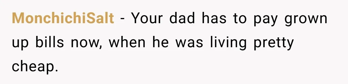 MonchichiSalt − Your dad has to pay grown up bills now, when he was living pretty cheap.