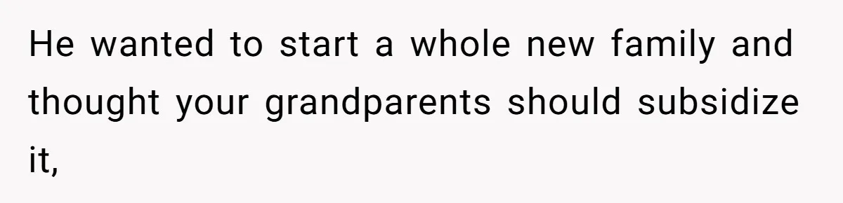 He wanted to start a whole new family and thought your grandparents should subsidize it,