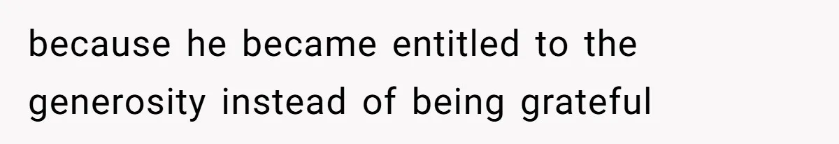 because he became entitled to the generosity instead of being grateful