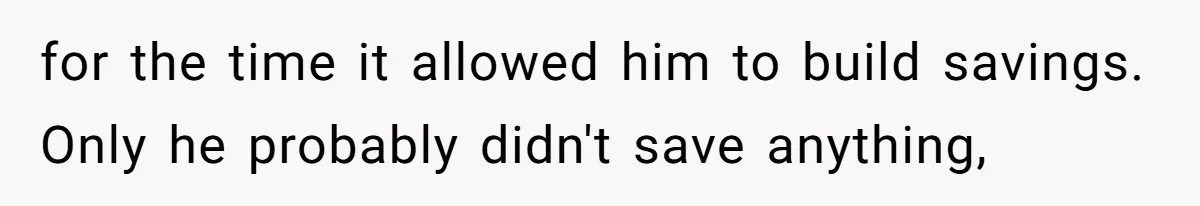 for the time it allowed him to build savings. Only he probably didn't save anything,