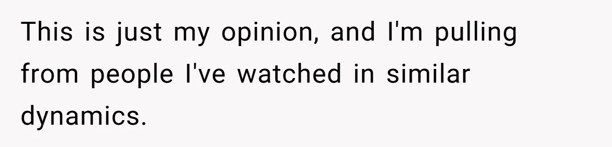 This is just my opinion, and I'm pulling from people I've watched in similar dynamics.