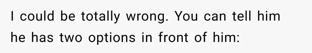 I could be totally wrong. You can tell him he has two options in front of him:
