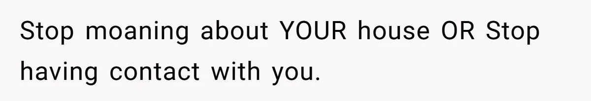 Stop moaning about YOUR house OR Stop having contact with you.