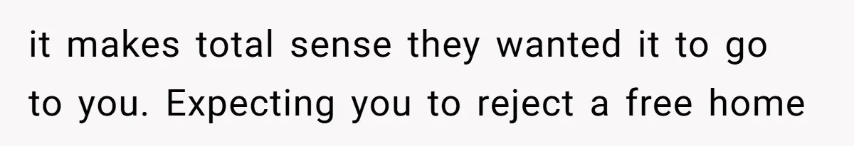 it makes total sense they wanted it to go to you. Expecting you to reject a free home