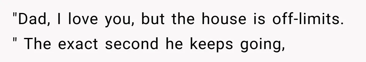 "Dad, I love you, but the house is off-limits. " The exact second he keeps going,