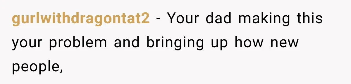 gurlwithdragontat2 − Your dad making this your problem and bringing up how new people,