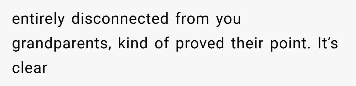 entirely disconnected from you grandparents, kind of proved their point. It’s clear