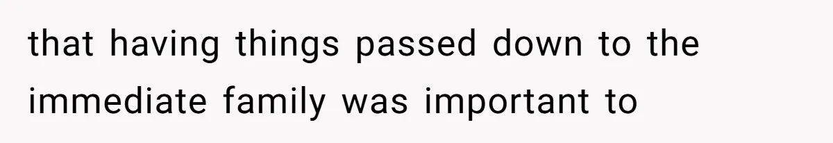 that having things passed down to the immediate family was important to
