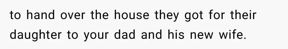 to hand over the house they got for their daughter to your dad and his new wife.