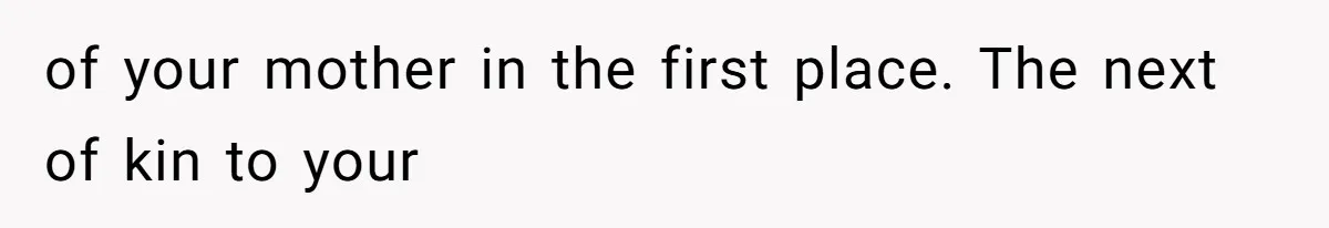 of your mother in the first place. The next of kin to your