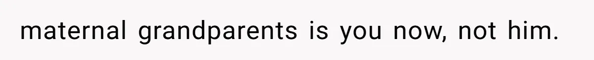 maternal grandparents is you now, not him.