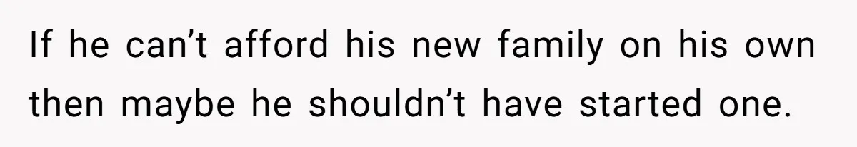 If he can’t afford his new family on his own then maybe he shouldn’t have started one.