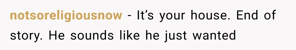 notsoreligiousnow − It’s your house. End of story. He sounds like he just wanted