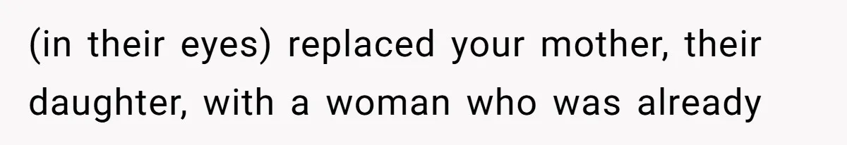 (in their eyes) replaced your mother, their daughter, with a woman who was already
