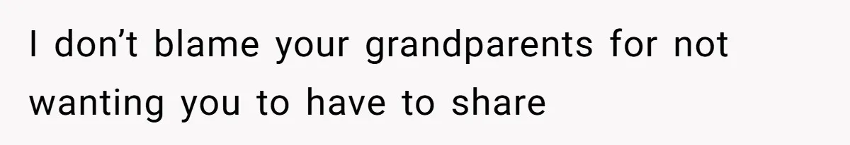 I don’t blame your grandparents for not wanting you to have to share