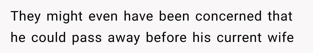 They might even have been concerned that he could pass away before his current wife