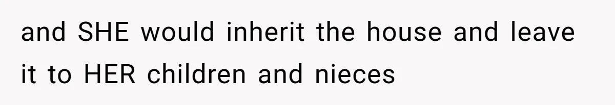 and SHE would inherit the house and leave it to HER children and nieces