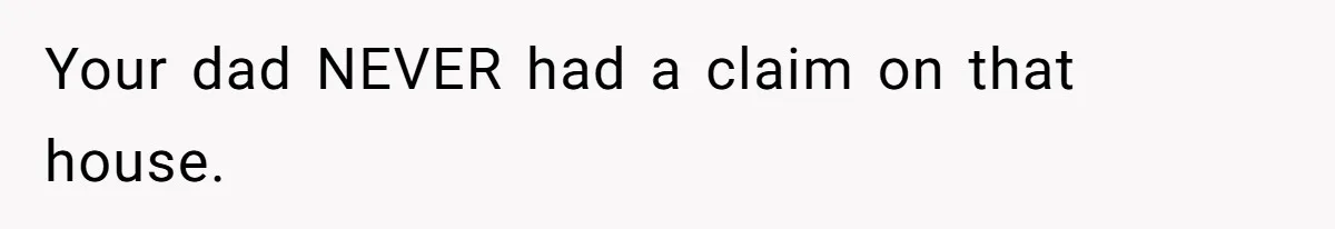 Your dad NEVER had a claim on that house.