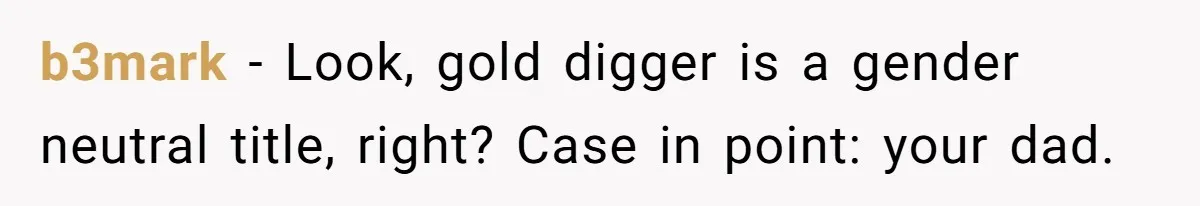 b3mark − Look, gold digger is a gender neutral title, right? Case in point: your dad.