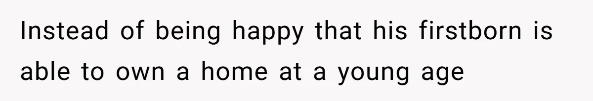 Instead of being happy that his firstborn is able to own a home at a young age