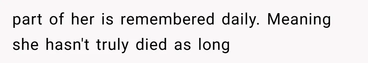 part of her is remembered daily. Meaning she hasn't truly died as long