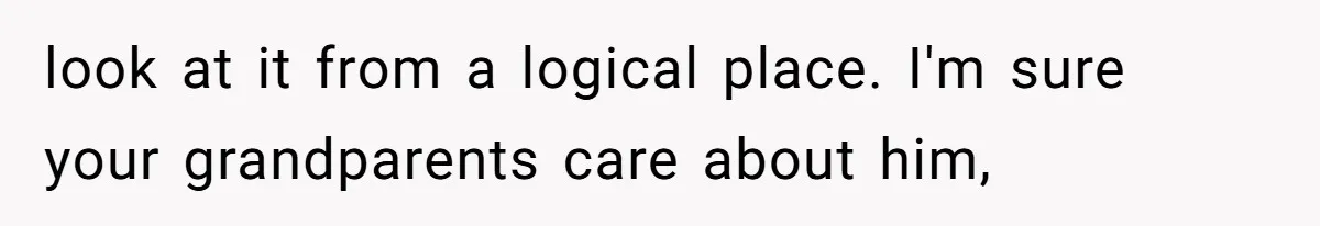 look at it from a logical place. I'm sure your grandparents care about him,