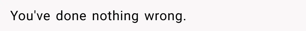 You've done nothing wrong.