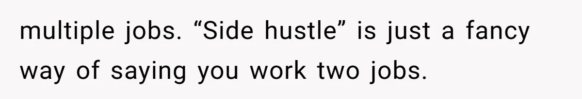 multiple jobs. “Side hustle” is just a fancy way of saying you work two jobs.