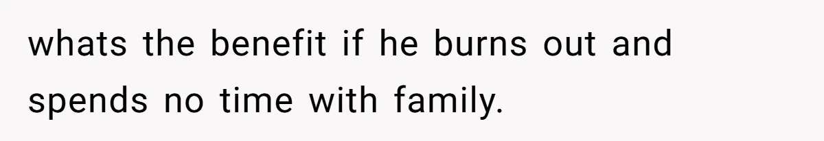 whats the benefit if he burns out and spends no time with family.