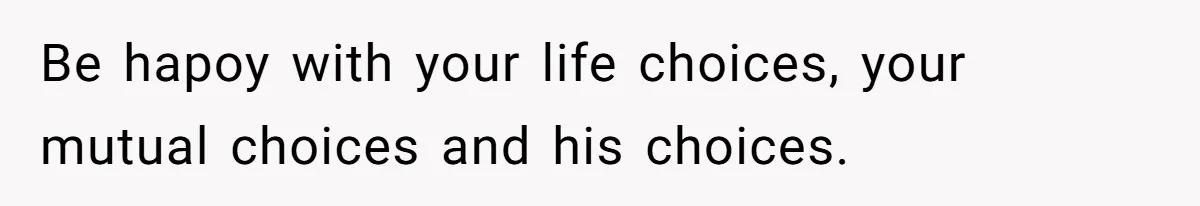 Be hapoy with your life choices, your mutual choices and his choices.