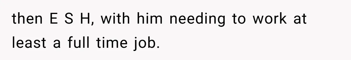 then E S H, with him needing to work at least a full time job.