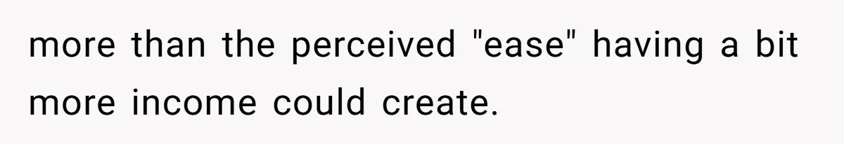 more than the perceived "ease" having a bit more income could create.