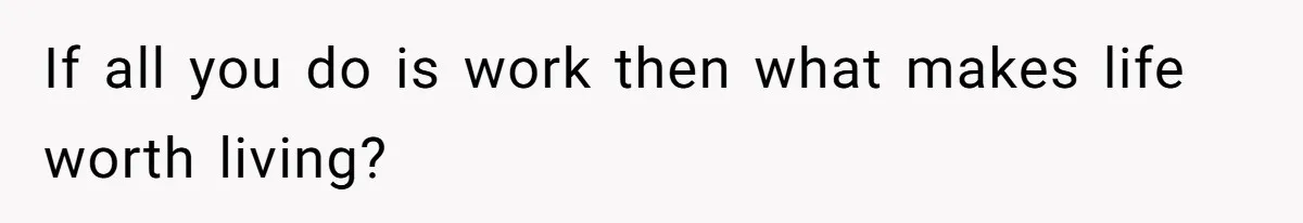 If all you do is work then what makes life worth living?