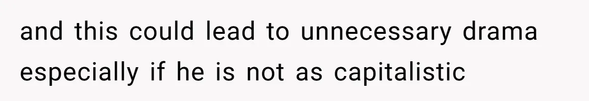 and this could lead to unnecessary drama especially if he is not as capitalistic