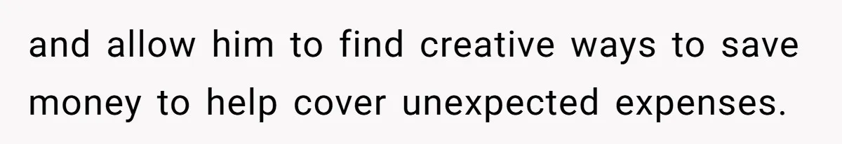 and allow him to find creative ways to save money to help cover unexpected expenses.