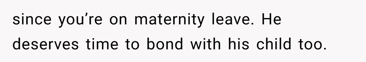 since you’re on maternity leave. He deserves time to bond with his child too.
