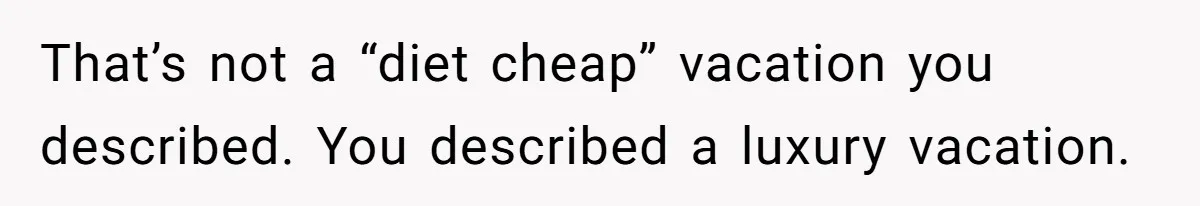 That’s not a “diet cheap” vacation you described. You described a luxury vacation.