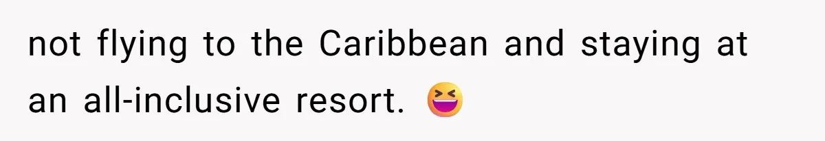 not flying to the Caribbean and staying at an all-inclusive resort. 😆