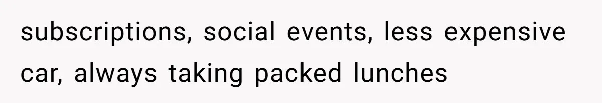 subscriptions, social events, less expensive car, always taking packed lunches