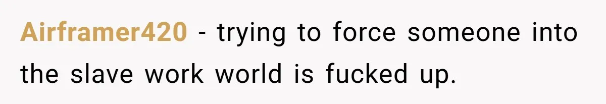 Airframer420 − trying to force someone into the slave work world is fucked up.