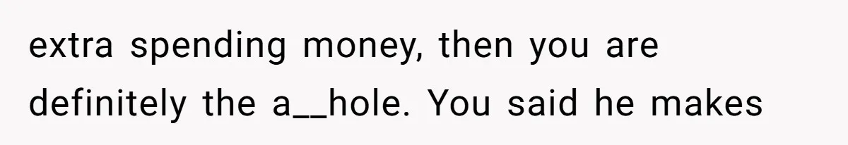 extra spending money, then you are definitely the a__hole. You said he makes