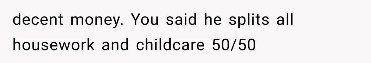 decent money. You said he splits all housework and childcare 50/50