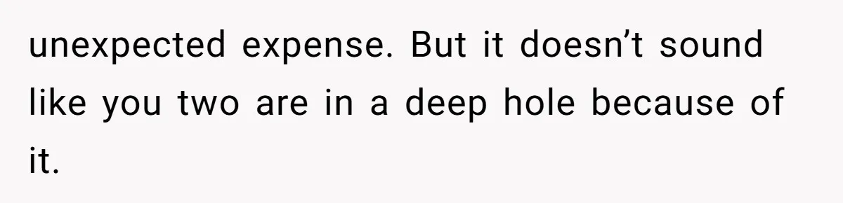 unexpected expense. But it doesn’t sound like you two are in a deep hole because of it.