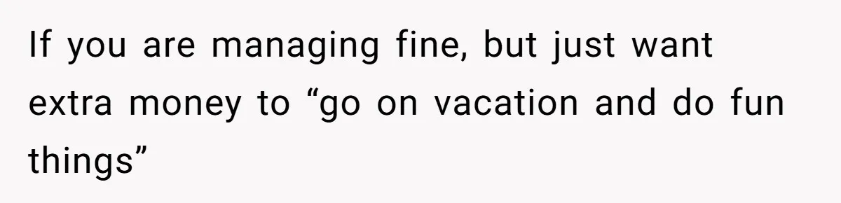 If you are managing fine, but just want extra money to “go on vacation and do fun things”