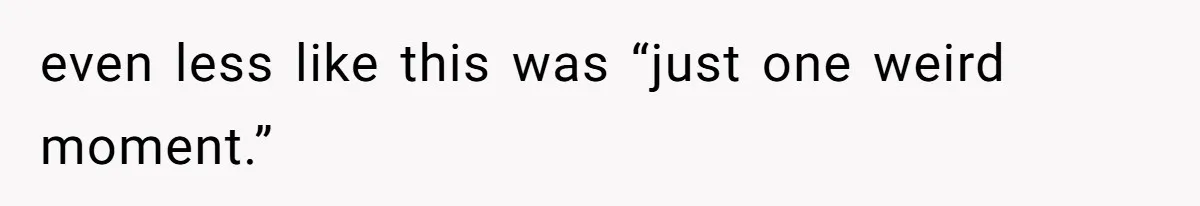 even less like this was “just one weird moment.”