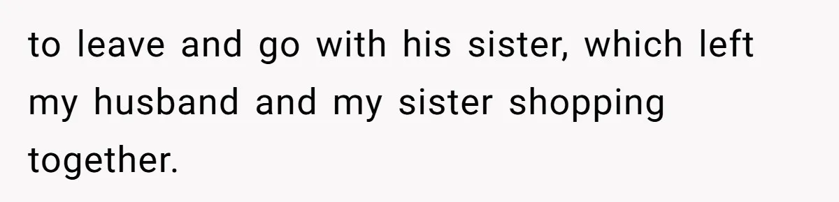 to leave and go with his sister, which left my husband and my sister shopping together.