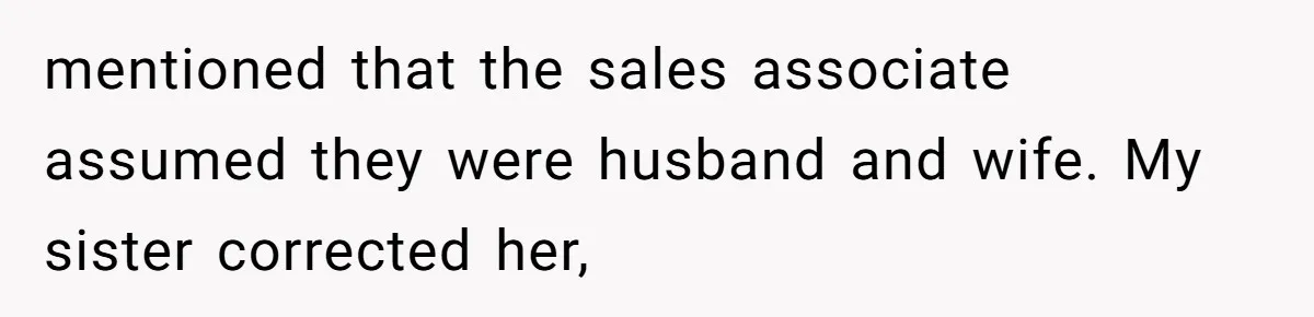 mentioned that the sales associate assumed they were husband and wife. My sister corrected her,