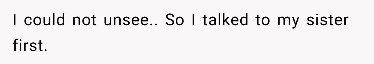 I could not unsee.. So I talked to my sister first.