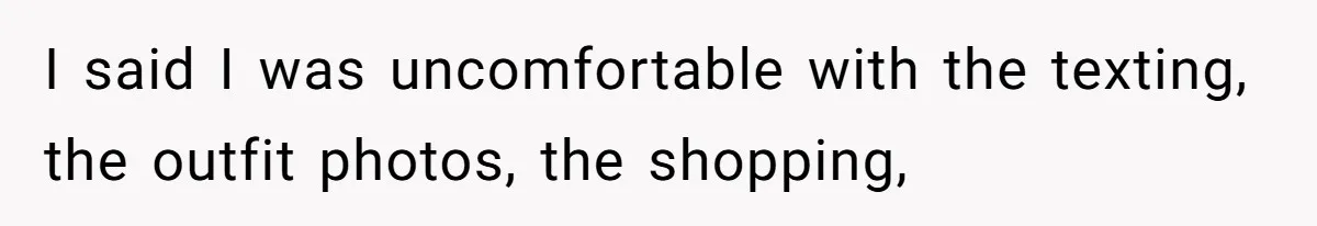 I said I was uncomfortable with the texting, the outfit photos, the shopping,