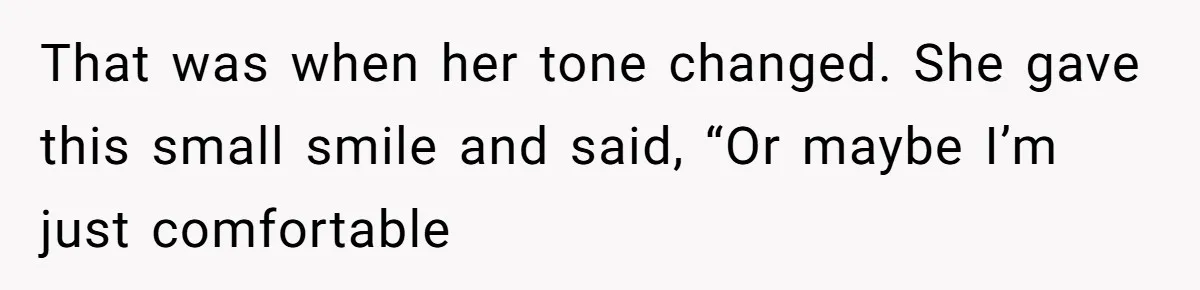 That was when her tone changed. She gave this small smile and said, “Or maybe I’m just comfortable